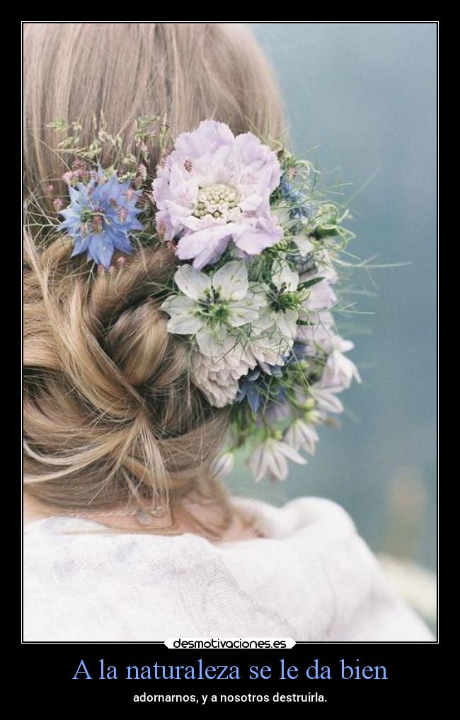 A la naturaleza se le da bien - adornarnos, y a nosotros destruirla.