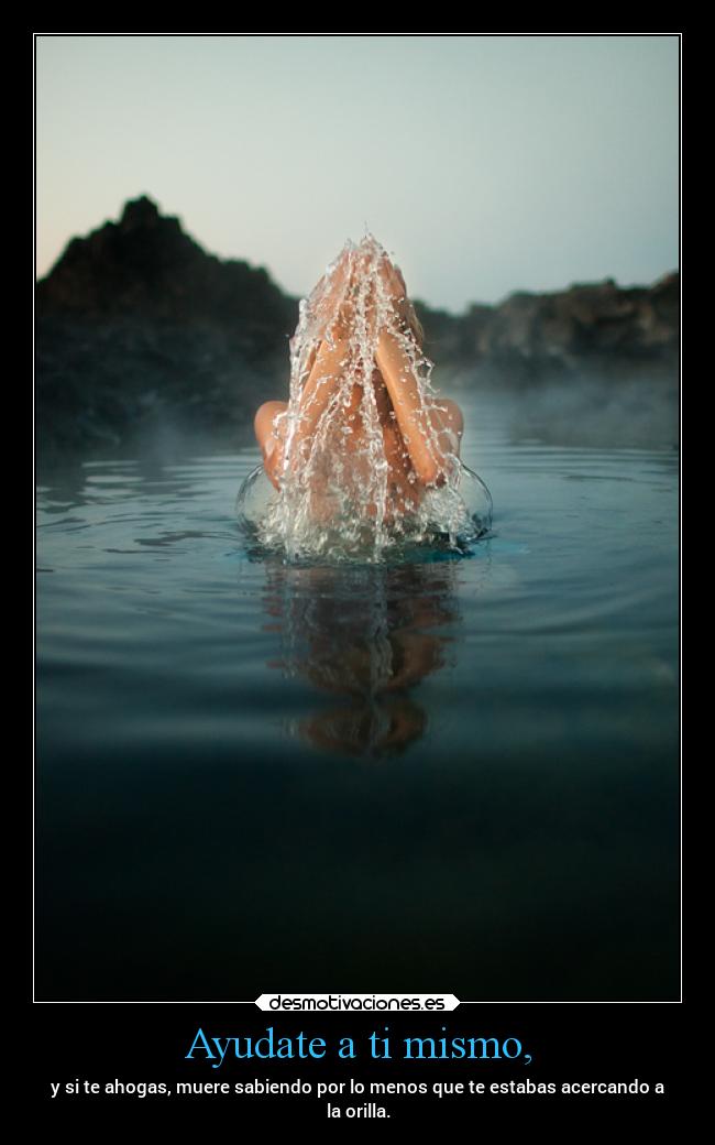 Ayudate a ti mismo, - y si te ahogas, muere sabiendo por lo menos que te estabas acercando a
la orilla.