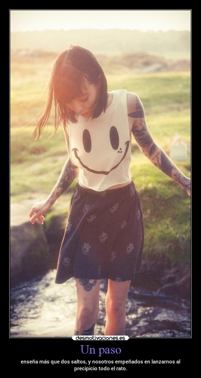 Un paso - enseña más que dos saltos, y nosotros empeñados en lanzarnos al
precipicio todo el rato.