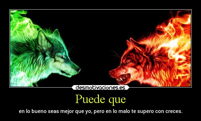 Puede que - en lo bueno seas mejor que yo, pero en lo malo te supero con creces.