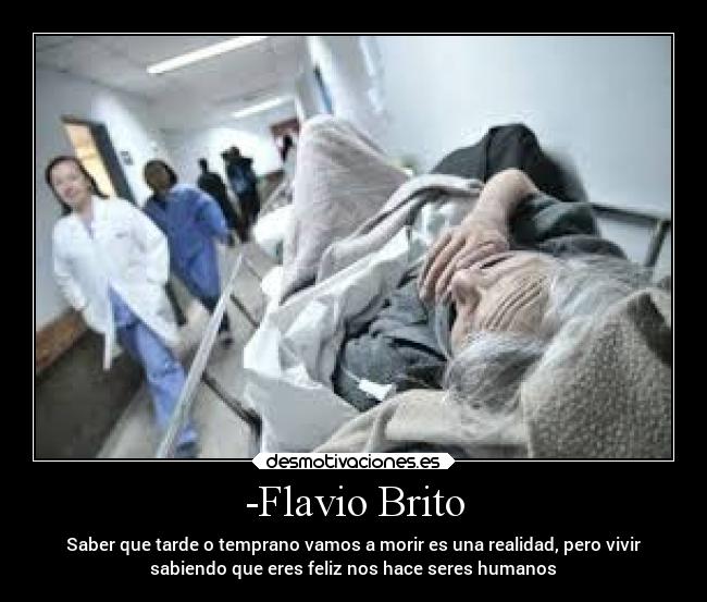 -Flavio Brito - Saber que tarde o temprano vamos a morir es una realidad, pero vivir
sabiendo que eres feliz nos hace seres humanos