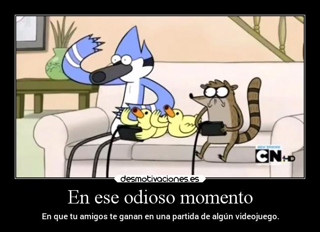 En ese odioso momento - En que tu amigos te ganan en una partida de algún videojuego.