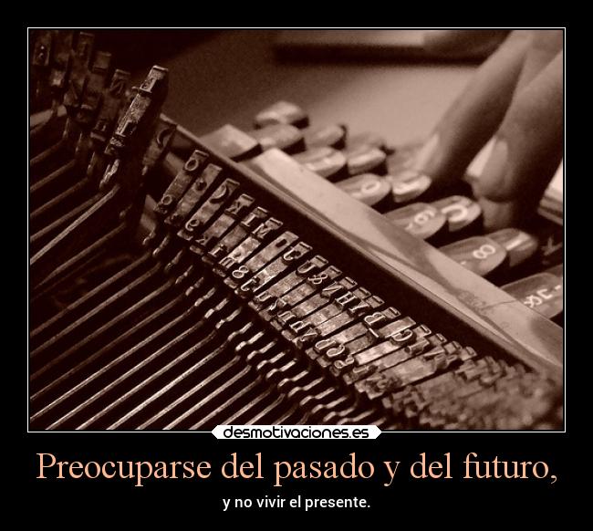 Preocuparse del pasado y del futuro, - y no vivir el presente.