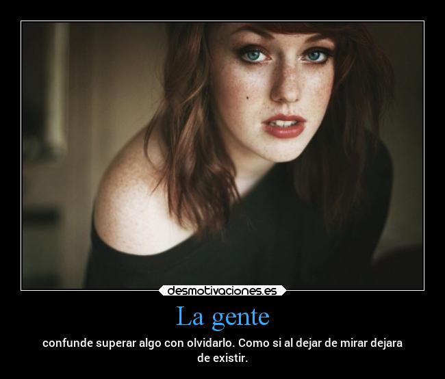 La gente - confunde superar algo con olvidarlo. Como si al dejar de mirar dejara
de existir.