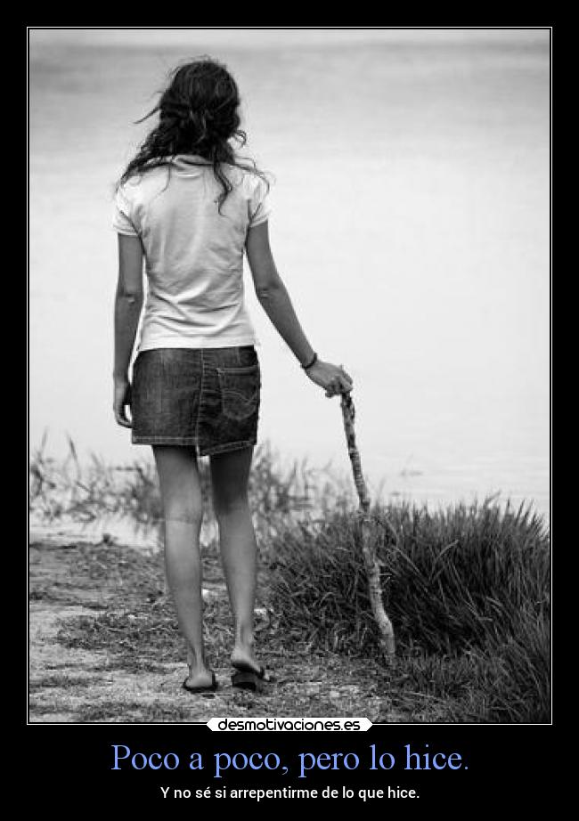 Poco a poco, pero lo hice. - Y no sé si arrepentirme de lo que hice.