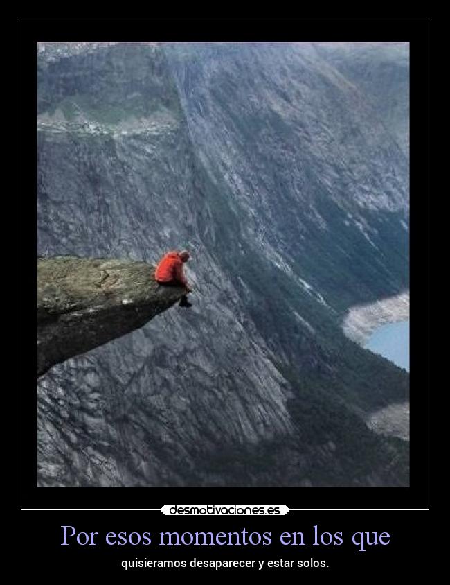 Por esos momentos en los que - quisieramos desaparecer y estar solos.