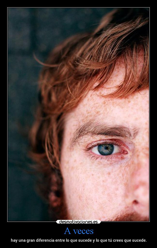 A veces - hay una gran diferencia entre lo que sucede y lo que tú crees que sucede.
