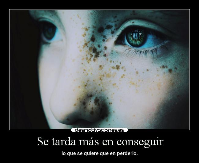 Se tarda más en conseguir - lo que se quiere que en perderlo.