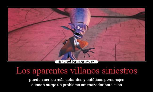 Los aparentes villanos siniestros - pueden ser los más cobardes y patéticos personajes
cuando surge un problema amenazador para ellos