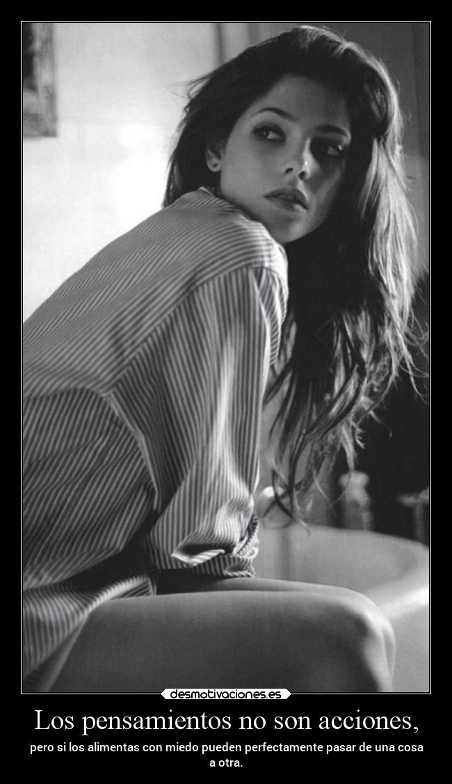 Los pensamientos no son acciones, - pero si los alimentas con miedo pueden perfectamente pasar de una cosa
a otra.