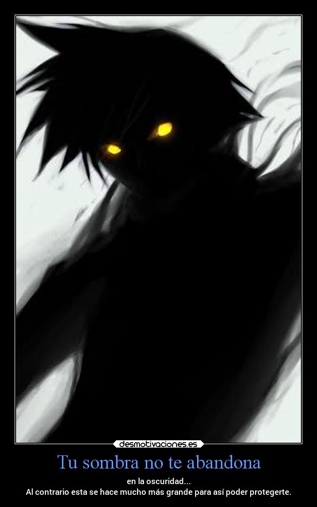 Tu sombra no te abandona - en la oscuridad...
Al contrario esta se hace mucho más grande para así poder protegerte.