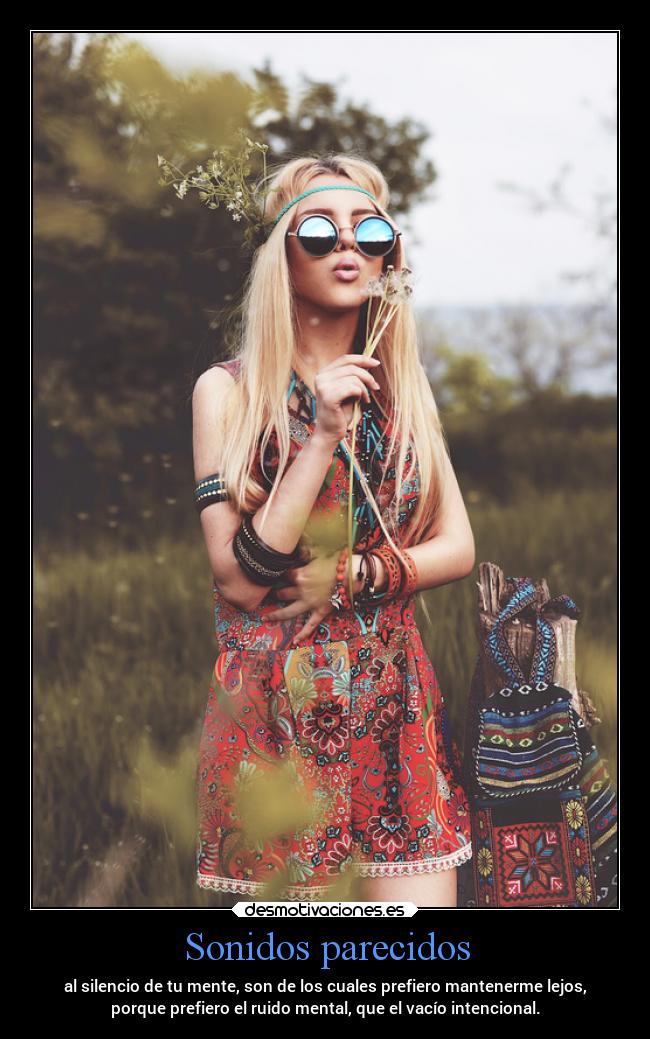 Sonidos parecidos - al silencio de tu mente, son de los cuales prefiero mantenerme lejos,
porque prefiero el ruido mental, que el vacío intencional.
