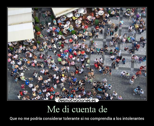 Me di cuenta de - Que no me podría considerar tolerante si no comprendía a los intolerantes