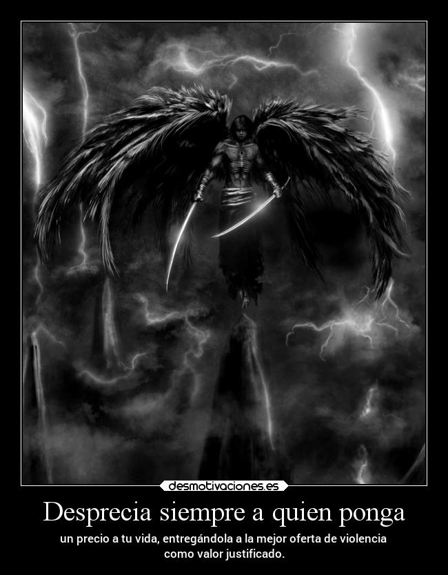 Desprecia siempre a quien ponga - un precio a tu vida, entregándola a la mejor oferta de violencia
como valor justificado.