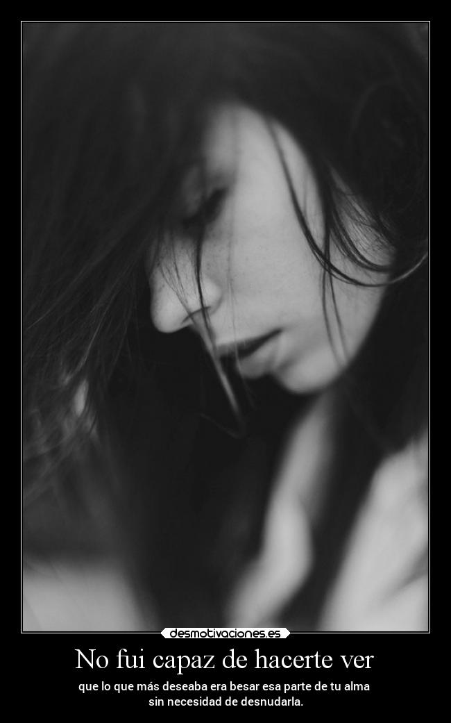 No fui capaz de hacerte ver - que lo que más deseaba era besar esa parte de tu alma
sin necesidad de desnudarla.