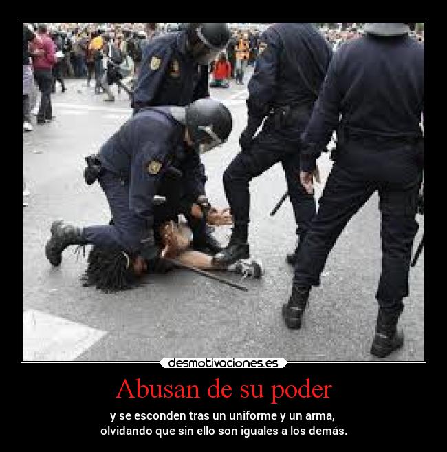 Abusan de su poder - y se esconden tras un uniforme y un arma,
olvidando que sin ello son iguales a los demás.
