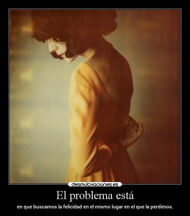 El problema está - en que buscamos la felicidad en el mismo lugar en el que la perdimos.