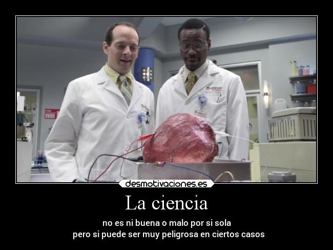 La ciencia - no es ni buena o malo por si sola
pero si puede ser muy peligrosa en ciertos casos