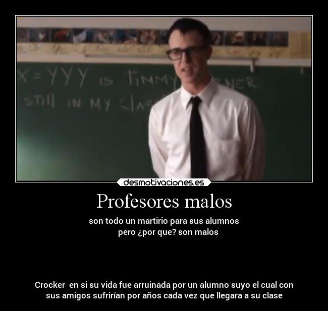 Profesores malos - son todo un martirio para sus alumnos
pero ¿por que? son malos
Crocker en si su vida fue arruinada por un alumno suyo el cual con
sus amigos sufrirían por años cada vez que llegara a su clase