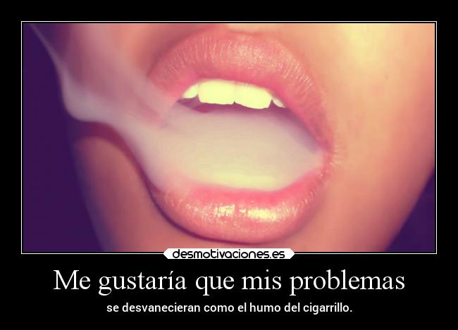 Me gustaría que mis problemas - se desvanecieran como el humo del cigarrillo.