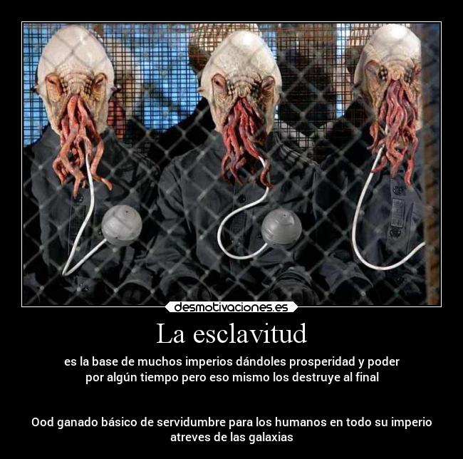 La esclavitud - es la base de muchos imperios dándoles prosperidad y poder
por algún tiempo pero eso mismo los destruye al final
Ood ganado básico de servidumbre para los humanos en todo su imperio
atreves de las galaxias