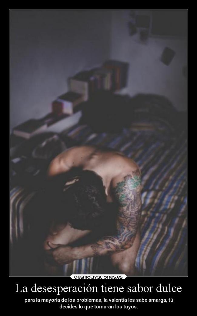 La desesperación tiene sabor dulce - para la mayoría de los problemas, la valentía les sabe amarga, tú
decides lo que tomarán los tuyos.