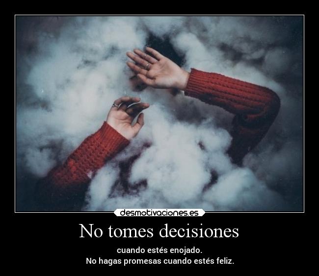 No tomes decisiones - cuando estés enojado.
No hagas promesas cuando estés feliz.