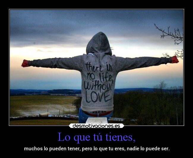 Lo que tú tienes, - muchos lo pueden tener, pero lo que tu eres, nadie lo puede ser.