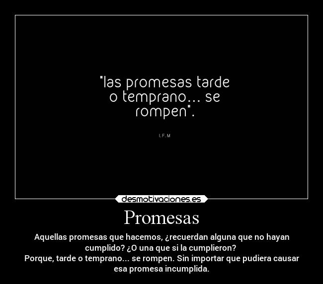 Promesas - Aquellas promesas que hacemos, ¿recuerdan alguna que no hayan
cumplido? ¿O una que si la cumplieron?
Porque, tarde o temprano... se rompen. Sin importar que pudiera causar
esa promesa incumplida.