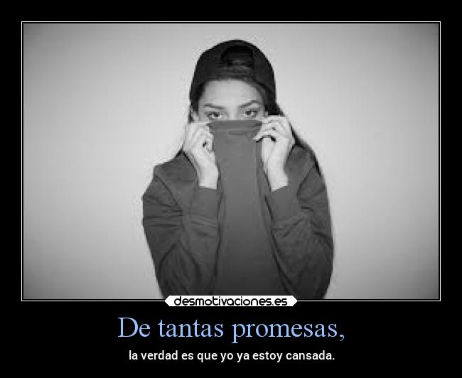 De tantas promesas, - la verdad es que yo ya estoy cansada.