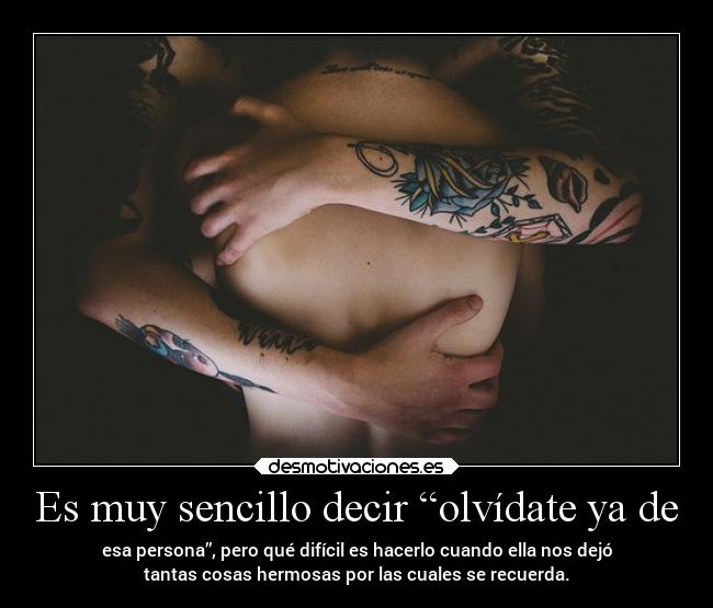 Es muy sencillo decir “olvídate ya de - esa persona”, pero qué difícil es hacerlo cuando ella nos dejó
tantas cosas hermosas por las cuales se recuerda.