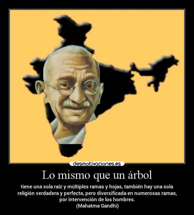 Lo mismo que un árbol - tiene una sola raíz y múltiples ramas y hojas, también hay una sola
religión verdadera y perfecta, pero diversificada en numerosas ramas,
por intervención de los hombres.
(Mahatma Gandhi)