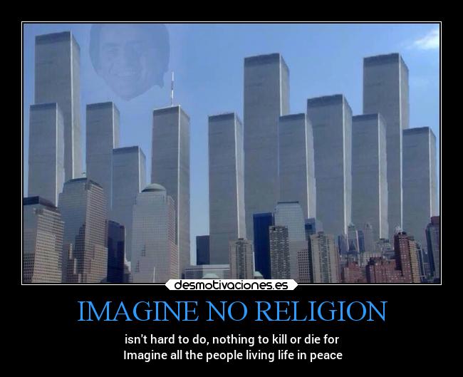 IMAGINE NO RELIGION - isnt hard to do, nothing to kill or die for
Imagine all the people living life in peace
