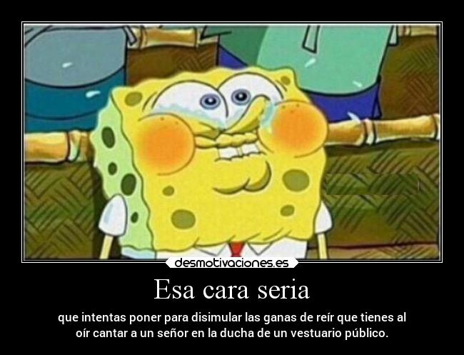 Esa cara seria - que intentas poner para disimular las ganas de reír que tienes al
oír cantar a un señor en la ducha de un vestuario público.