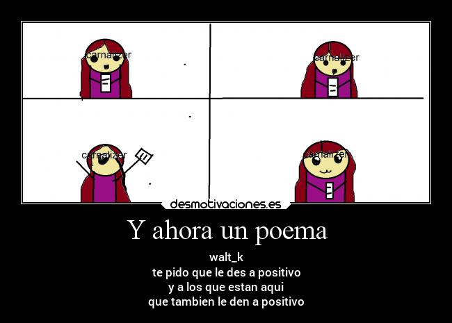 Y ahora un poema - walt_k
te pido que le des a positivo
y a los que estan aqui
que tambien le den a positivo