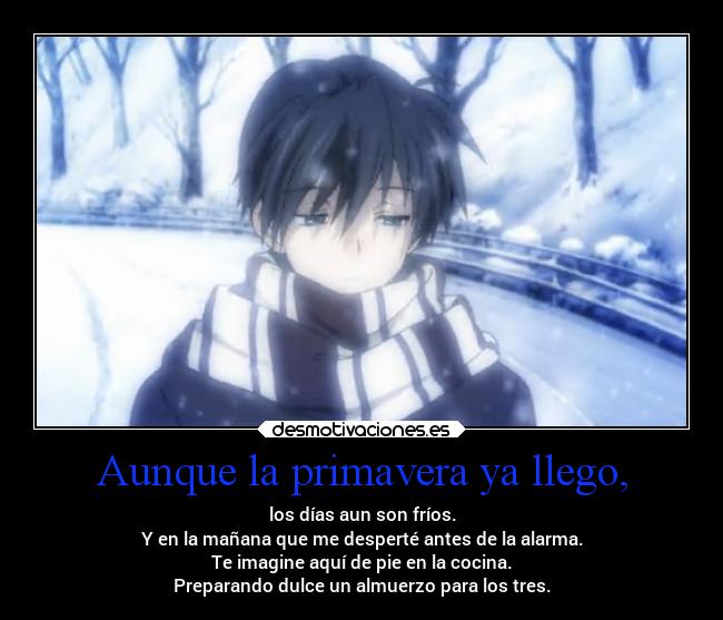 Aunque la primavera ya llego, - los días aun son fríos.
Y en la mañana que me desperté antes de la alarma.
Te imagine aquí de pie en la cocina.
Preparando dulce un almuerzo para los tres.