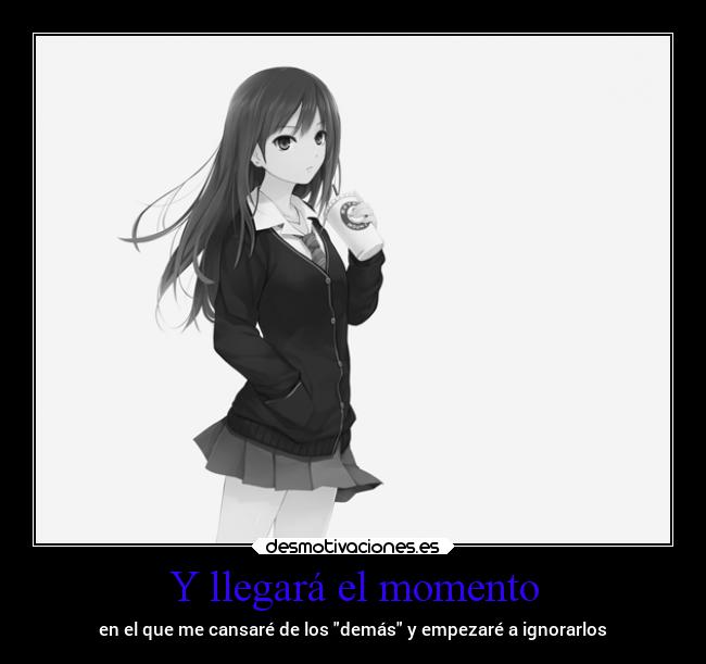 Y llegará el momento - en el que me cansaré de los demás y empezaré a ignorarlos