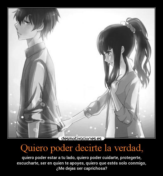 Quiero poder decirte la verdad, - quiero poder estar a tu lado, quiero poder cuidarte, protegerte,
escucharte, ser en quien te apoyes, quiero que estés solo conmigo,
¿Me dejas ser caprichosa?