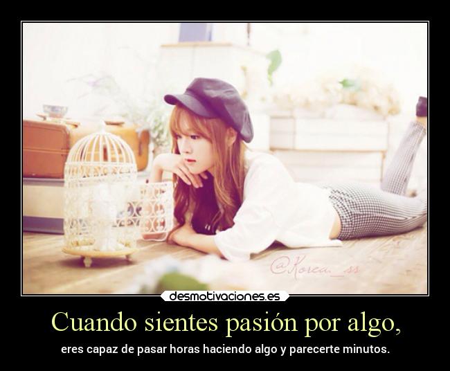 Cuando sientes pasión por algo, -