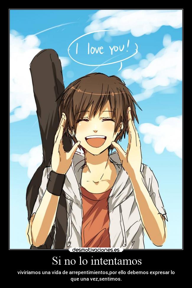 Si no lo intentamos - viviríamos una vida de arrepentimientos,por ello debemos expresar lo
que una vez,sentimos.