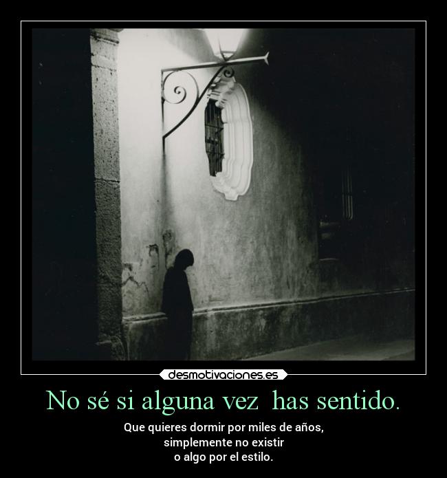 No sé si alguna vez has sentido. - Que quieres dormir por miles de años,
simplemente no existir
o algo por el estilo.