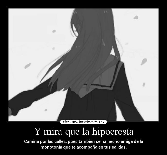Y mira que la hipocresía - Camina por las calles, pues también se ha hecho amiga de la
monotonía que te acompaña en tus salidas.
