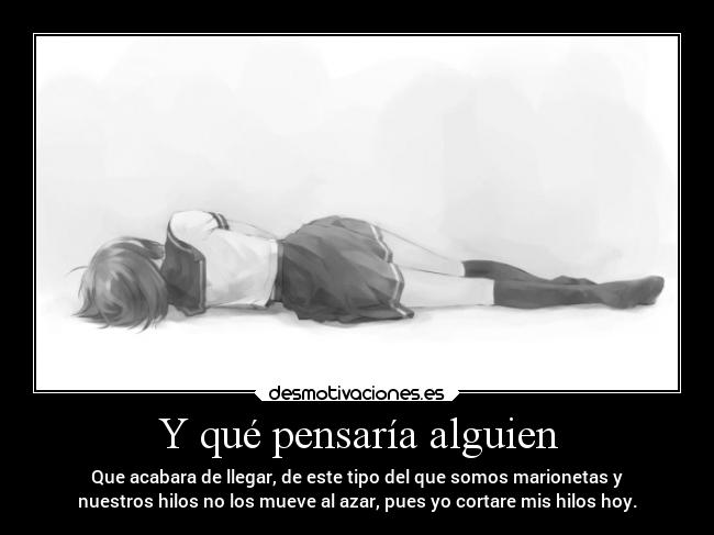 Y qué pensaría alguien - Que acabara de llegar, de este tipo del que somos marionetas y
nuestros hilos no los mueve al azar, pues yo cortare mis hilos hoy.