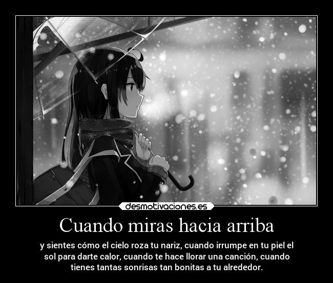Cuando miras hacia arriba - y sientes cómo el cielo roza tu nariz, cuando irrumpe en tu piel el
sol para darte calor, cuando te hace llorar una canción, cuando
tienes tantas sonrisas tan bonitas a tu alrededor.