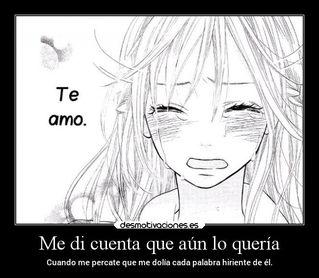 Me di cuenta que aún lo quería - Cuando me percate que me dolía cada palabra hiriente de él.