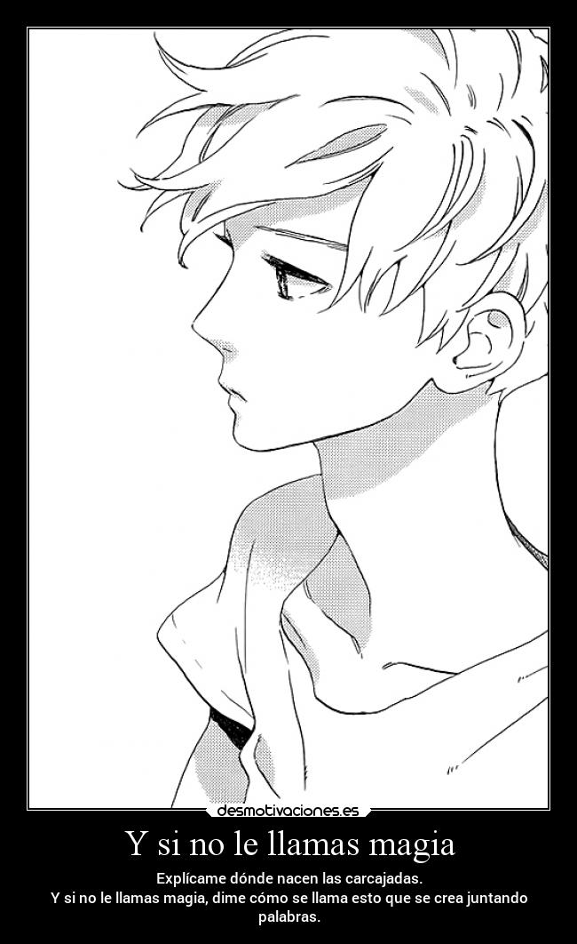 Y si no le llamas magia - Explícame dónde nacen las carcajadas.
Y si no le llamas magia, dime cómo se llama esto que se crea juntando
palabras.