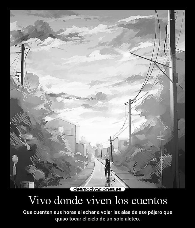 Vivo donde viven los cuentos - Que cuentan sus horas al echar a volar las alas de ese pájaro que
quiso tocar el cielo de un solo aleteo.