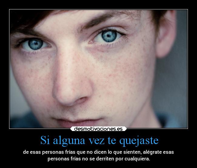 Si alguna vez te quejaste - de esas personas frías que no dicen lo que sienten, alégrate esas
personas frías no se derriten por cualquiera.
