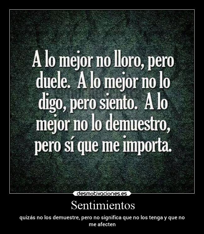 Sentimientos - quizás no los demuestre, pero no significa que no los tenga y que no
me afecten