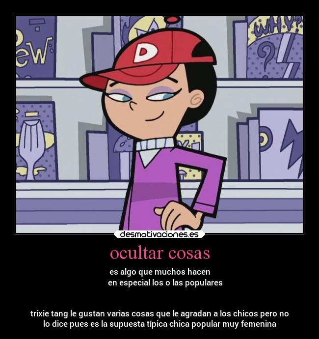 ocultar cosas - es algo que muchos hacen
en especial los o las populares
trixie tang le gustan varias cosas que le agradan a los chicos pero no
lo dice pues es la supuesta típica chica popular muy femenina